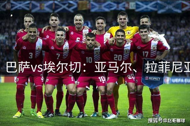 巴萨vs埃尔切：亚马尔、拉菲尼亚领衔，阿德耶米、加维首发