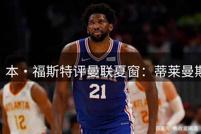 本·福斯特评曼联夏窗：蒂莱曼斯性价比最高 红魔仍需补强