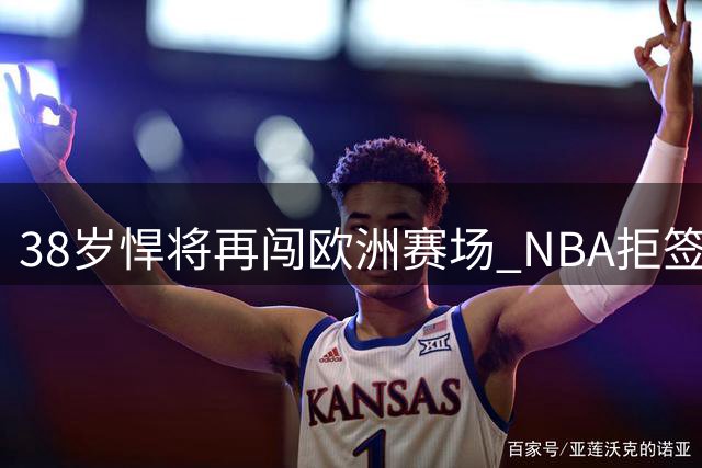38岁悍将再闯欧洲赛场 NBA拒签老将另有隐情